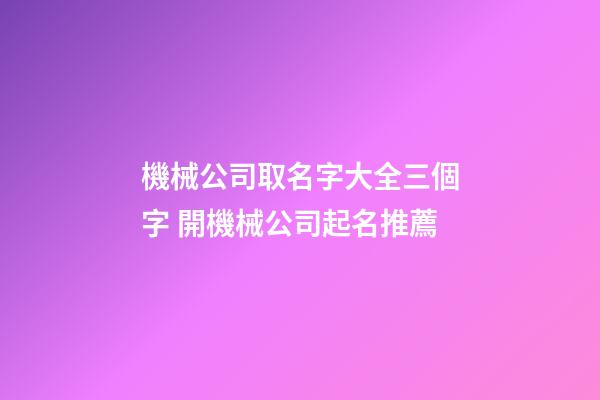 機械公司取名字大全三個字 開機械公司起名推薦-第1張-公司起名-玄機派